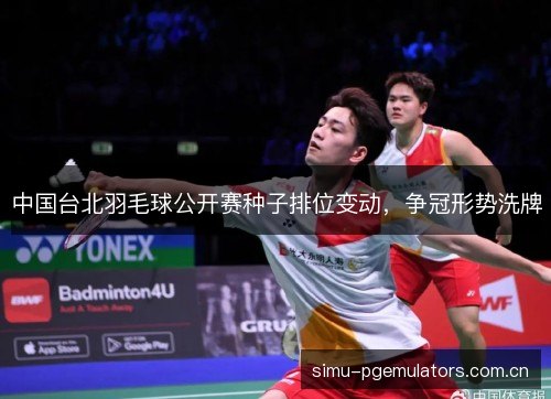 中国台北羽毛球公开赛种子排位变动,争冠形势洗牌 中国台北羽毛球公开赛种子排位变动,争冠形势洗牌