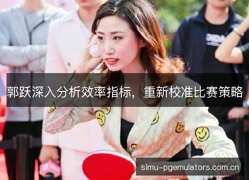 郭跃深入分析效率指标,重新校准比赛策略 郭跃深入分析效率指标,重新校准比赛策略