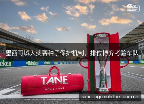 墨西哥城大奖赛种子保护机制,排位博弈考验车队 墨西哥城大奖赛种子保护机制,排位博弈考验车队