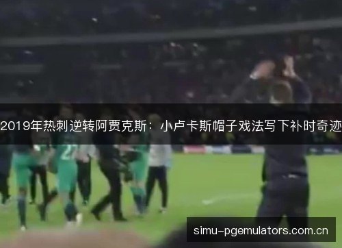 2019年热刺逆转阿贾克斯：小卢卡斯帽子戏法写下补时奇迹