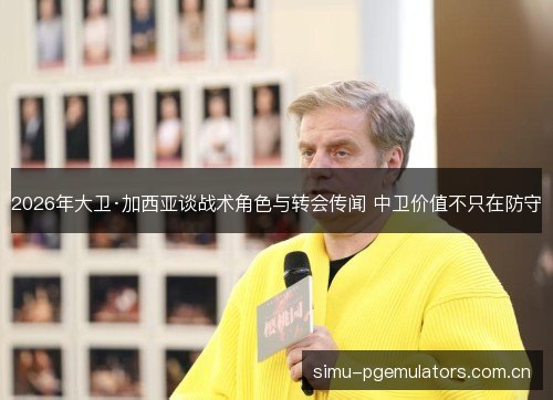 2026年大卫·加西亚谈战术角色与转会传闻 中卫价值不只在防守